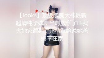 【looks】顶级泡良大神最新超清纯学妹，当时放学了叫我去她家遛狗，还特意给说她爸妈不在家