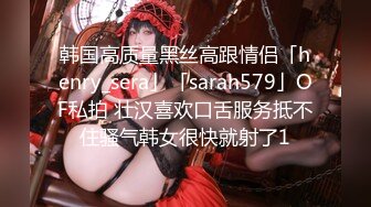 韩国高质量黑丝高跟情侣「henry_sera」「sarah579」OF私拍 壮汉喜欢口舌服务抵不住骚气韩女很快就射了1