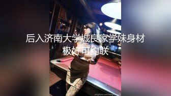 后入济南大学城良家学妹身材极好可约联