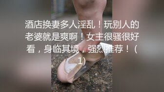 酒店换妻多人淫乱！玩别人的老婆就是爽啊！女主很骚很好看，身临其境，强烈推荐！ (1)