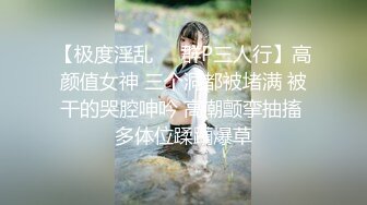 【极度淫乱❤️群P三人行】高颜值女神 三个洞都被堵满 被干的哭腔呻吟 高潮颤挛抽搐 多体位蹂躏爆草