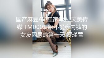 国产麻豆AV 皇家华人 天美传媒 TM0001 跟不爱穿内裤的女友同居的第一天 罗瑾萱