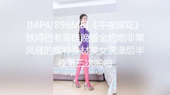 [MP4/896MB]《午夜探花》铁鸡巴老哥昨晚重金约炮非常风骚的模特身材美女洗澡后半夜第三次啪啪