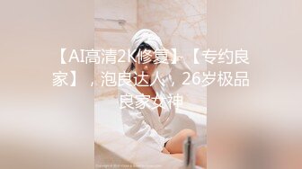 【AI高清2K修复】【专约良家】，泡良达人，26岁极品良家女神