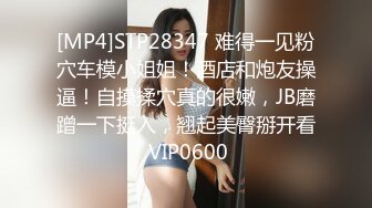 [MP4]STP28347 难得一见粉穴车模小姐姐！酒店和炮友操逼！自摸揉穴真的很嫩，JB磨蹭一下挺入，翘起美臀掰开看 VIP0600