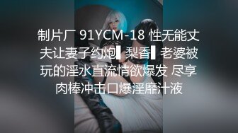 制片厂 91YCM-18 性无能丈夫让妻子约炮▌梨香▌老婆被玩的淫水直流情欲爆发 尽享肉棒冲击口爆淫靡汁液