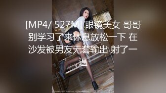 [MP4/ 527M] 眼镜美女 哥哥别学习了来休息放松一下 在沙发被男友无套输出 射了一逼