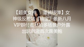 【超美女神❤️重磅核弹】女神级反差婊『瑜宝』最新八月VIP群付费私拍多场景户外露出玩刺激首次露美鲍