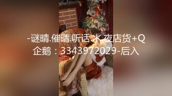 -谜晴.催晴.听话.氺.夜店货+Q企鹅：3343972029-后入