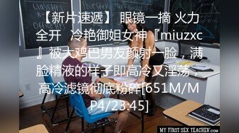 【新片速遞】 眼镜一摘 火力全开✅冷艳御姐女神『miuzxc』被大鸡巴男友颜射一脸，满脸精液的样子即高冷又淫荡，高冷滤镜彻底粉碎[651M/MP4/23:45]