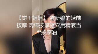 【饼干姐姐】 准新娘的婚前按摩 肉棒按摩骚穴用精液当按摩油