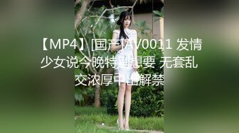 【MP4】[国产]AV0011 发情少女说今晚特别想要 无套乱交浓厚中出解禁