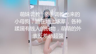 ✿萌妹调教✿亲手调教出来的小母狗，跪在地上求草，各种蹂躏有钱人的玩物，萌萌的外表反差感超强