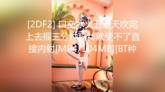 [2DF2] 口交冰火五重天吹完上去摇三分钟粉丝就受不了直接内射[MP4/104MB][BT种子]