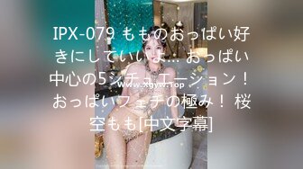 IPX-079 もものおっぱい好きにしていいよ… おっぱい中心の5シチュエーション！おっぱいフェチの極み！ 桜空もも[中文字幕]