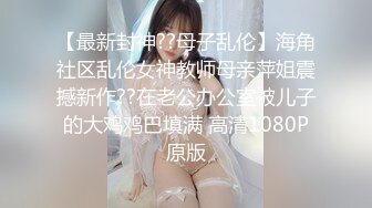 【最新封神??母子乱伦】海角社区乱伦女神教师母亲萍姐震撼新作??在老公办公室被儿子的大鸡鸡巴填满 高清1080P原版