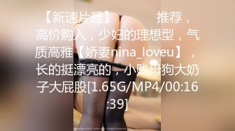 【新速片遞】 ♈ ♈ ♈ 推荐，高价购入，少妇的理想型，气质高雅【娇妻nina_loveu】，长的挺漂亮的，小贱母狗大奶子大屁股[1.65G/MP4/00:16:39]