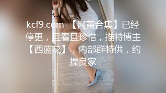 kcf9.com-【网黄合集】已经停更，且看且珍惜，推特博主【西蓝花】，内部群特供，约操良家