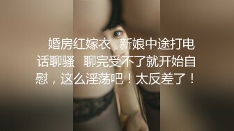 ✨婚房红嫁衣✨新娘中途打电话聊骚✨聊完受不了就开始自慰，这么淫荡吧！太反差了！