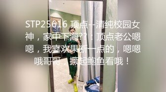 STP25616 顶点--清纯校园女神，家中下海??：顶点老公嗯嗯，我喜欢果断一点的，嗯嗯哦哥哥，撅起鲍鱼看哦！