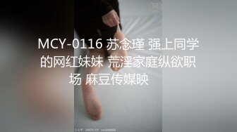 MCY-0116 苏念瑾 强上同学的网红妹妹 荒淫家庭纵欲职场 麻豆传媒映��