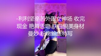 -利利坚辛苦外围女神场 收完现金 艳舞舌吻 肤白貌美身材曼妙 粉嫩鲍鱼特写