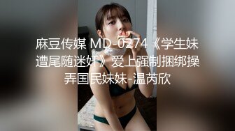 麻豆传媒 MD-0274《学生妹遭尾随迷奸》爱上强制捆绑操弄国民妹妹-温芮欣