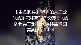 【重金购买】19岁的大二公认的系花净高173校模特队的队长第二部,渔网连体丝袜甜美高颜值1024