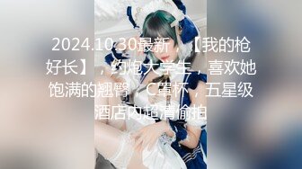 2024.10.30最新，【我的枪好长】，约炮大学生，喜欢她饱满的翘臀，C罩杯，五星级酒店内超清偷拍