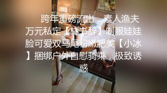 ❤️跨年重磅流出，素人渔夫万元私定【林书辞】制服娃娃脸可爱双马尾粉嫩肥美【小冰】捆绑户外自慰骑乘，极致诱惑