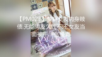 【PM027】萝莉女友肉身赎债.无能男友欠钱不还.女友当面被干. #张曼青