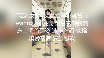 ?淫乳女神?反差尤物小骚货〖wanrous〗身穿紧身衣的我的床上搔首弄姿 波涛胸涌 软糯滚烫蜜道 操到腿软