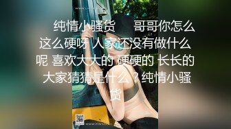 ❤️纯情小骚货❤️哥哥你怎么这么硬呀 人家还没有做什么呢 喜欢大大的 硬硬的 长长的 大家猜猜是什么？纯情小骚货