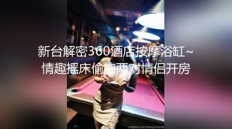 新台解密360酒店按摩浴缸~情趣摇床偷拍两对情侣开房