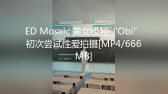 ED Mosaic 美女模特“Obi”初次尝试性爱拍摄[MP4/666MB]