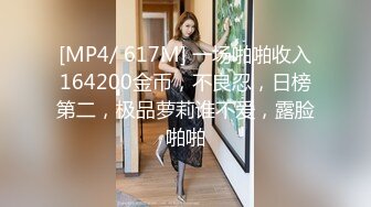 [MP4/ 617M] 一场啪啪收入164200金币，不良忍，日榜第二，极品萝莉谁不爱，露脸啪啪