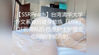 【SSRPeach】台湾清华大学外文系臀后健身教练「Ellie」OF剧情私拍 性感护士护理受伤阿伯惨被内射