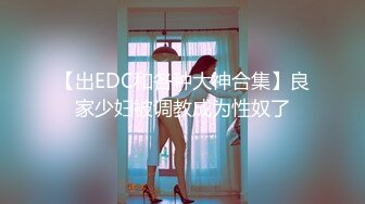 【出EDC和各种大神合集】良家少妇被调教成为性奴了