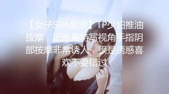 【女子SPA推油】TP少妇推油按摩，近距离特写视角手指阴部按摩非常诱人，很是诱惑喜欢不要错过