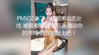 PMV又来了！超甜美幼态女优 被围着操 跟着节奏撸动你的鸡鸡 射在她脸上吧！