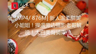 [MP4/ 876M] 新人温柔甜美小姐姐！操逼旁边摄影老哥解说！大白美臀骑乘位