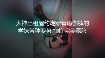 大神出租屋约炮穿着瑜伽裤的学妹各种姿势啪啪 完美露脸