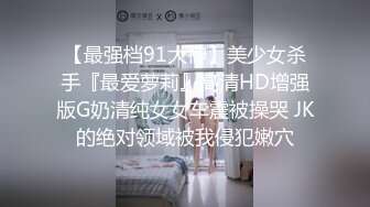 【最强档91大神】美少女杀手『最爱萝莉』高清HD增强版G奶清纯女女车震被操哭 JK的绝对领域被我侵犯嫩穴