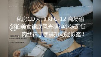 私房CD大师 KFC-12 商场偷拍美女裙底风光精神小妹逛街，肉丝袜丁字裤扭动疑似露B