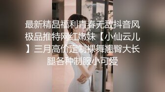 最新精品福利青春无敌抖音风极品推特网红嫩妹【小仙云儿】三月高价定制裸舞翘臀大长腿各种制服小可爱