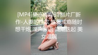 [MP4]果冻传媒91制片厂新作-人妻的性欲 性爱成瘾随时想干炮 淫声浪语 高潮迭起 美女温婉