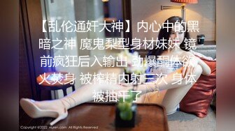 【乱伦通奸大神】内心中的黑暗之神 魔鬼梨型身材妹妹 镜前疯狂后入输出 劲爆酮体欲火焚身 被榨精内射三次 身体被抽干了