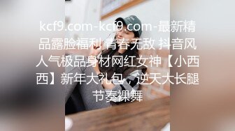 kcf9.com-kcf9.com-最新精品露脸福利 青春无敌 抖音风人气极品身材网红女神【小西西】新年大礼包，逆天大长腿节奏裸舞