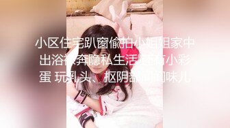 小区住宅趴窗偸拍小姐姐家中出浴裸奔隐私生活 还有小彩蛋 玩乳头、抠阴部闻闻味儿