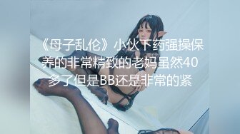 《母子乱伦》小伙下药强操保养的非常精致的老妈虽然40多了但是BB还是非常的紧